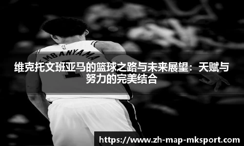 维克托文班亚马的篮球之路与未来展望：天赋与努力的完美结合