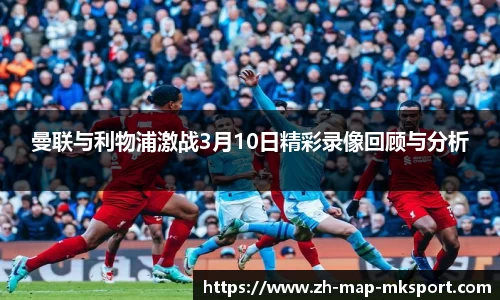 曼联与利物浦激战3月10日精彩录像回顾与分析