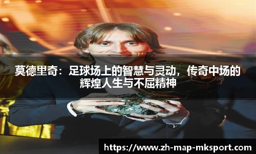莫德里奇：足球场上的智慧与灵动，传奇中场的辉煌人生与不屈精神