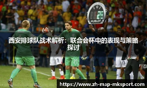 西安排球队战术解析：联合会杯中的表现与策略探讨