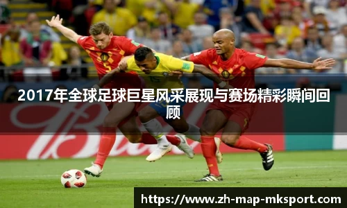 2017年全球足球巨星风采展现与赛场精彩瞬间回顾