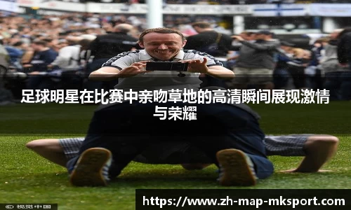足球明星在比赛中亲吻草地的高清瞬间展现激情与荣耀